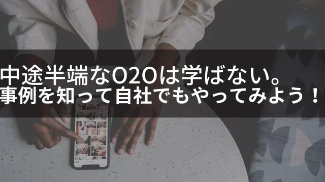 中途半端なO2Oは学ばない。事例を知って自社もやってみよう！