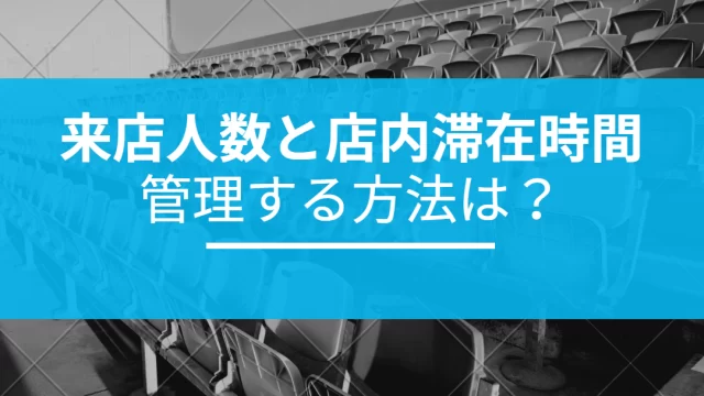 来店人数と店内滞在時間を管理する方法は？