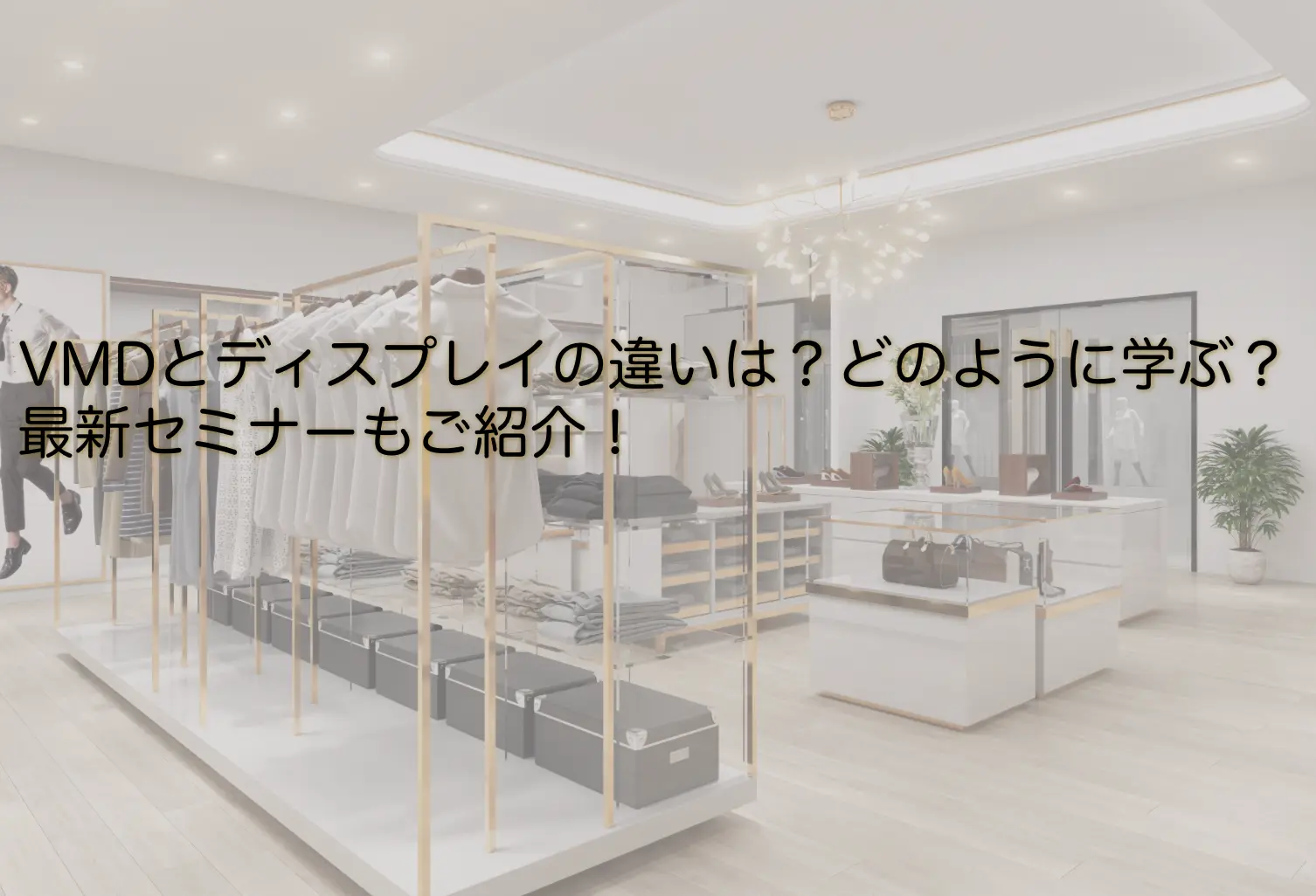 【VMDについて学ぶ】ディスプレイとの違いや、最新セミナーの情報を掲載