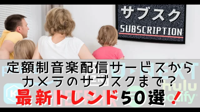 【最新トレンド50選】定額制音楽配信サービスからカメラのサブスクまで