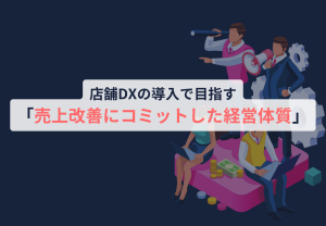 店舗DXの導入で目指す「売上改善にコミットした経営体質」