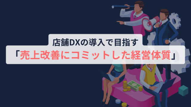 店舗DXの導入で目指す「売上改善にコミットした経営体質」